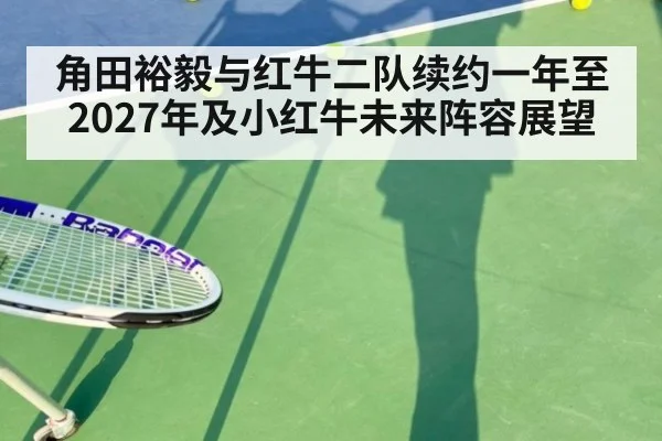角田裕毅与红牛二队续约一年至2027年及小红牛未来阵容展望