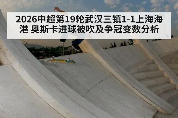 2026中超第19轮武汉三镇1-1上海海港 奥斯卡进球被吹及争冠变数分析