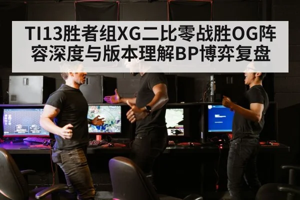 TI13胜者组XG二比零战胜OG阵容深度与版本理解BP博弈复盘