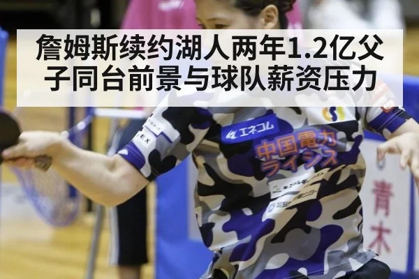 詹姆斯续约湖人两年1.2亿父子同台前景与球队薪资压力