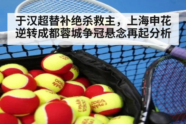 于汉超替补绝杀救主，上海申花逆转成都蓉城争冠悬念再起分析