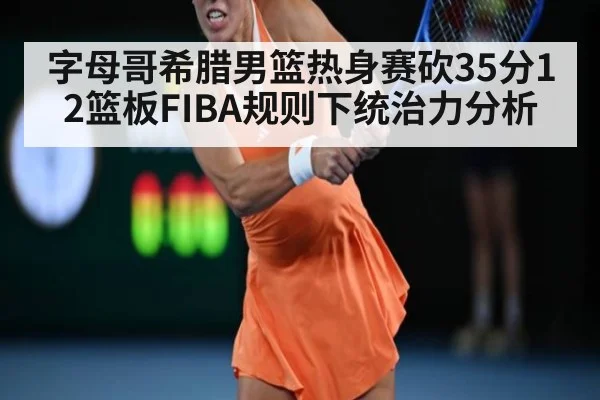 字母哥希腊男篮热身赛砍35分12篮板FIBA规则下统治力分析