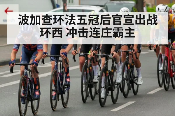 波加查环法五冠后官宣出战环西 冲击连庄霸主