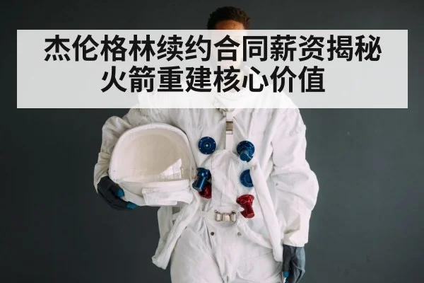 杰伦格林续约合同薪资揭秘 火箭重建核心价值